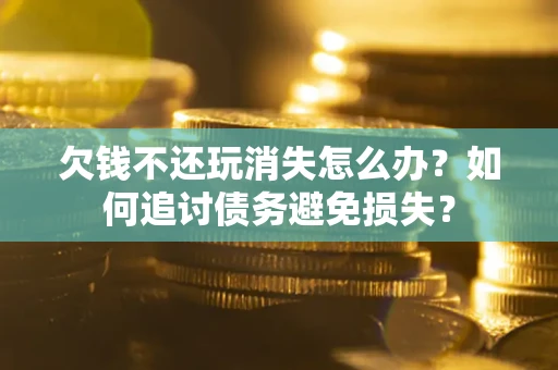 济南欠钱不还玩消失怎么办？如何追讨债务避免损失？