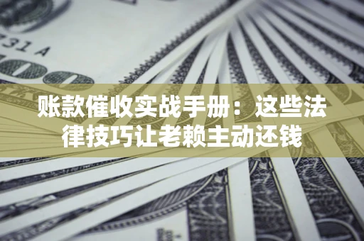 济南账款催收实战手册：这些法律技巧让老赖主动还钱