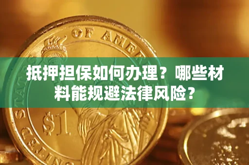 济南抵押担保如何办理？哪些材料能规避法律风险？