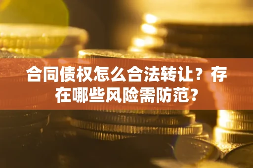 济南合同债权怎么合法转让?存在哪些风险需防范? 济南合同债权怎么合法转让?存在哪些风险需防范?