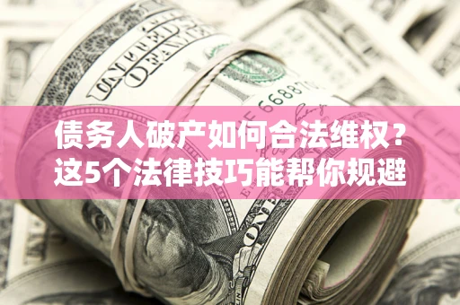 济南债务人破产如何合法维权？这5个法律技巧能帮你规避风险