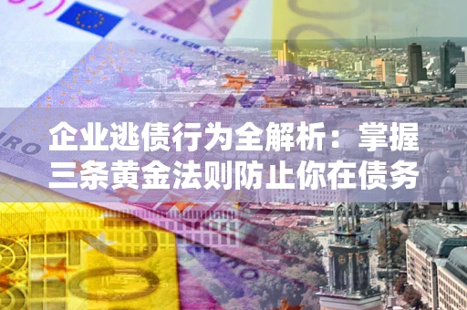 济南企业逃债行为全解析：掌握三条黄金法则防止你在债务乱局中“踩雷”