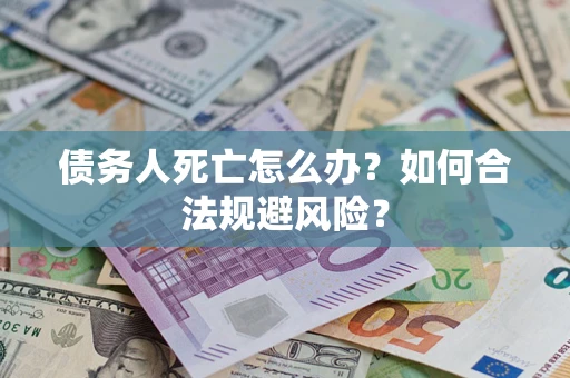 济南债务人死亡怎么办？如何合法规避风险？
