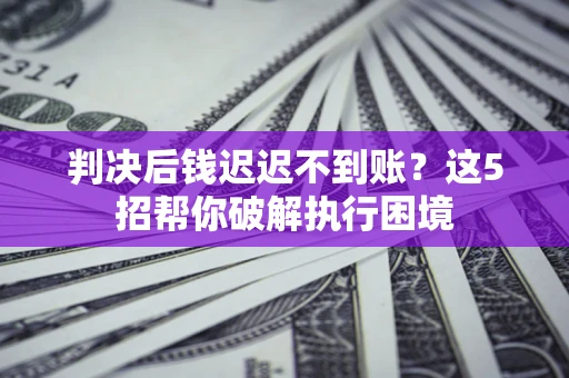 济南判决后钱迟迟不到账？这5招帮你破解执行困境