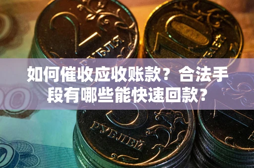 济南如何催收应收账款？合法手段有哪些能快速回款？