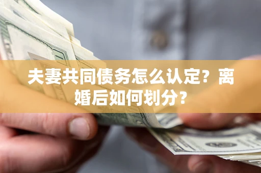 济南夫妻共同债务怎么认定？离婚后如何划分？