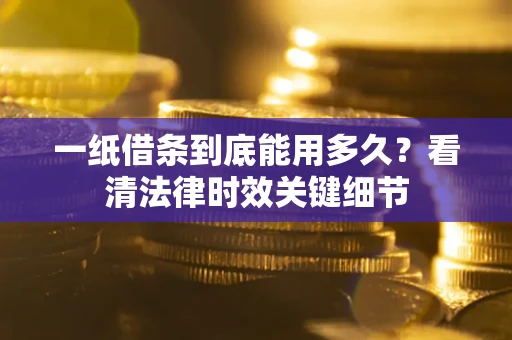 济南一纸借条到底能用多久？看清法律时效关键细节