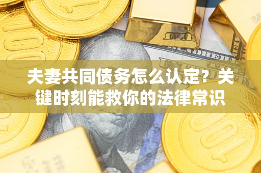济南夫妻共同债务怎么认定？关键时刻能救你的法律常识