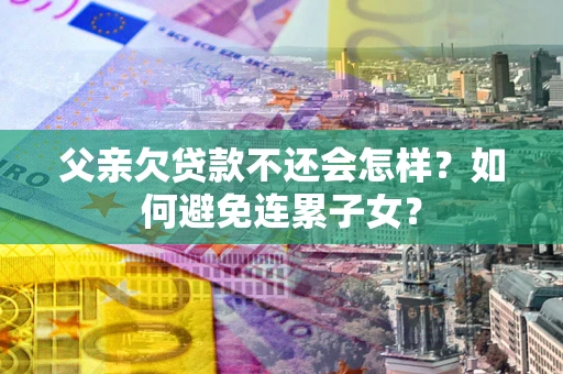 济南父亲欠贷款不还会怎样？如何避免连累子女？