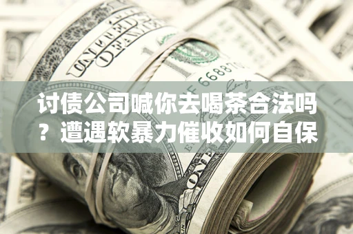 济南讨债公司喊你去喝茶合法吗？遭遇软暴力催收如何自保？
