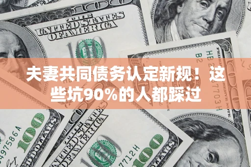 济南夫妻共同债务认定新规！这些坑90%的人都踩过