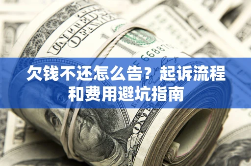 济南欠钱不还怎么告?起诉流程和费用避坑指南 济南欠钱不还怎么告?起诉流程和费用避坑指南