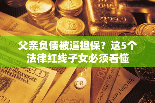 济南父亲负债被逼担保？这5个法律红线子女必须看懂