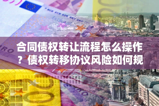 济南合同债权转让流程怎么操作？债权转移协议风险如何规避？