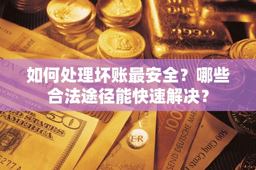 济南如何处理坏账最安全？哪些合法途径能快速解决？