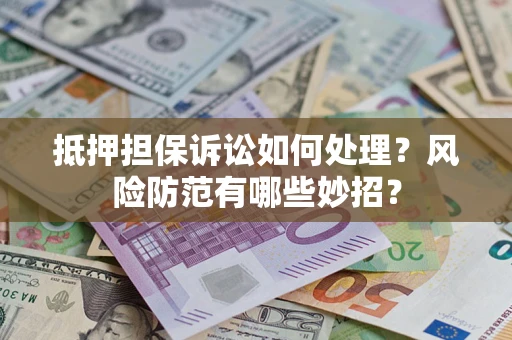济南抵押担保诉讼如何处理？风险防范有哪些妙招？