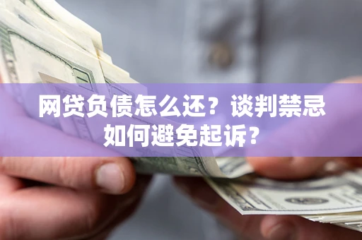 济南网贷负债怎么还？谈判禁忌如何避免起诉？