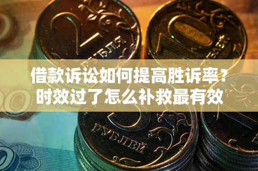 济南借款诉讼如何提高胜诉率？时效过了怎么补救最有效