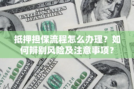 济南抵押担保流程怎么办理？如何辨别风险及注意事项？