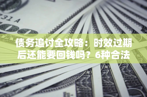 济南债务追讨全攻略：时效过期后还能要回钱吗？6种合法手段助你维权