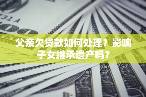 济南父亲欠贷款如何处理?影响子女继承遗产吗? 济南父亲欠贷款如何处理?影响子女继承遗产吗?