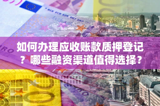 济南如何办理应收账款质押登记？哪些融资渠道值得选择？