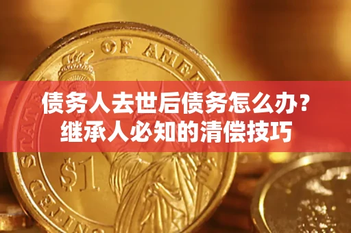 济南债务人去世后债务怎么办？继承人必知的清偿技巧