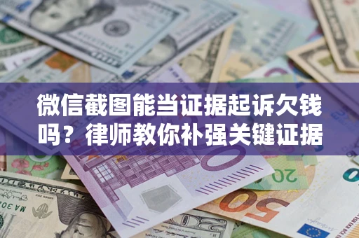 济南微信截图能当证据起诉欠钱吗？律师教你补强关键证据