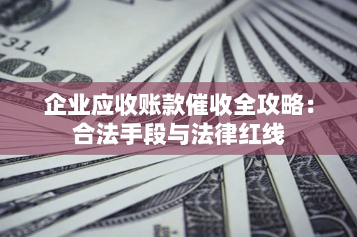 济南企业应收账款催收全攻略：合法手段与法律红线