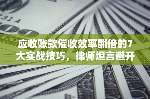 济南应收账款催收效率翻倍的7大实战技巧，律师坦言避开这些法律雷区最关键