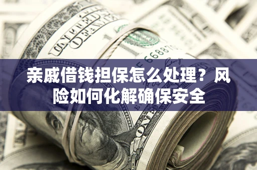 济南亲戚借钱担保怎么处理？风险如何化解确保安全