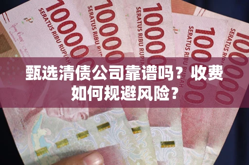 济南甄选清债公司靠谱吗？收费如何规避风险？