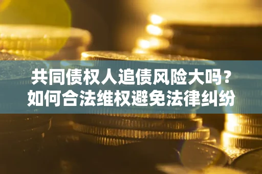 济南共同债权人追债风险大吗？如何合法维权避免法律纠纷？