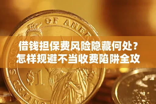 济南借钱担保费风险隐藏何处？怎样规避不当收费陷阱全攻略！