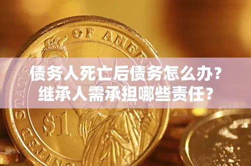 济南债务人死亡后债务怎么办？继承人需承担哪些责任？