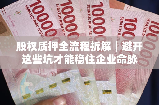 济南股权质押全流程拆解｜避开这些坑才能稳住企业命脉