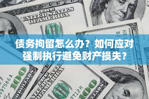 济南债务拘留怎么办？如何应对强制执行避免财产损失？