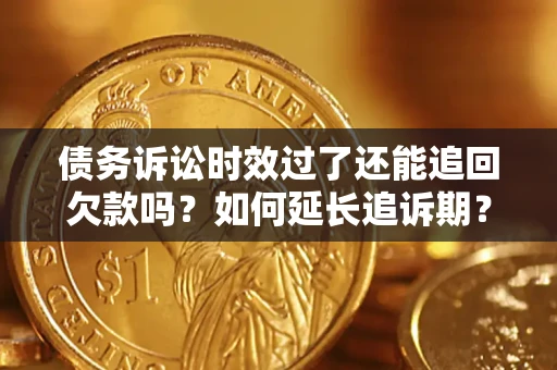 济南债务诉讼时效过了还能追回欠款吗？如何延长追诉期？