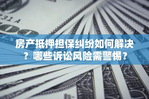 济南房产抵押担保纠纷如何解决？哪些诉讼风险需警惕？