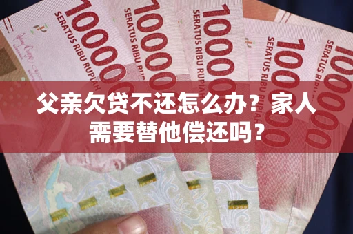 济南父亲欠贷不还怎么办？家人需要替他偿还吗？