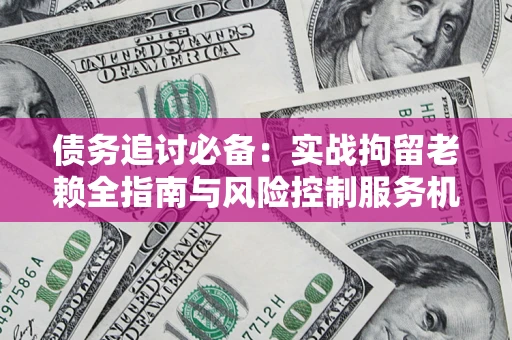 济南债务追讨必备：实战拘留老赖全指南与风险控制服务机构推荐