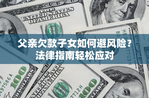 济南父亲欠款子女如何避风险？法律指南轻松应对