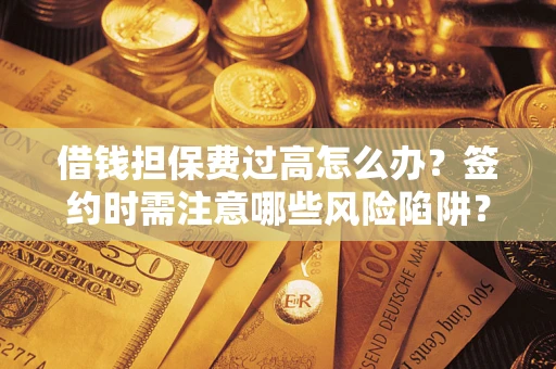 济南借钱担保费过高怎么办？签约时需注意哪些风险陷阱？
