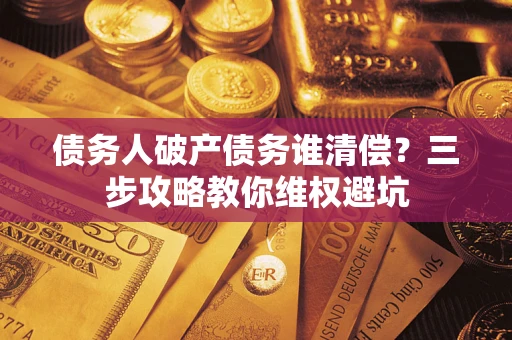 济南债务人破产债务谁清偿?三步攻略教你维权避坑 济南债务人破产债务谁清偿?三步攻略教你维权避坑
