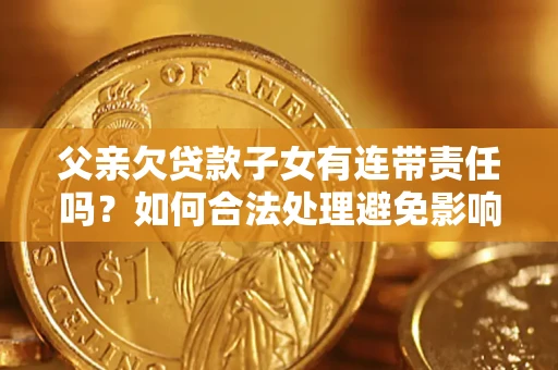 济南父亲欠贷款子女有连带责任吗？如何合法处理避免影响？