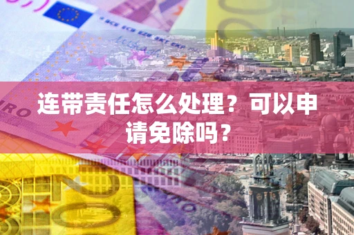 济南连带责任怎么处理？可以申请免除吗？