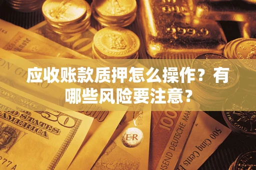 济南应收账款质押怎么操作？有哪些风险要注意？