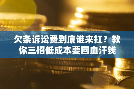 济南欠条诉讼费到底谁来扛？教你三招低成本要回血汗钱