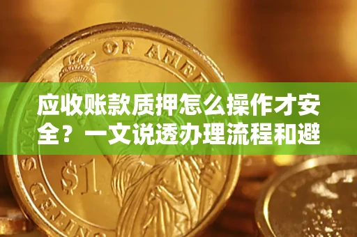 济南应收账款质押怎么操作才安全？一文说透办理流程和避险绝招